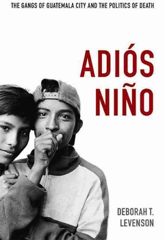 Adiós Niño: The Gangs of Guatemala City and the Politics of Death, by Deborah T. Levenson, Duke University Press Books (April 9, 2013)